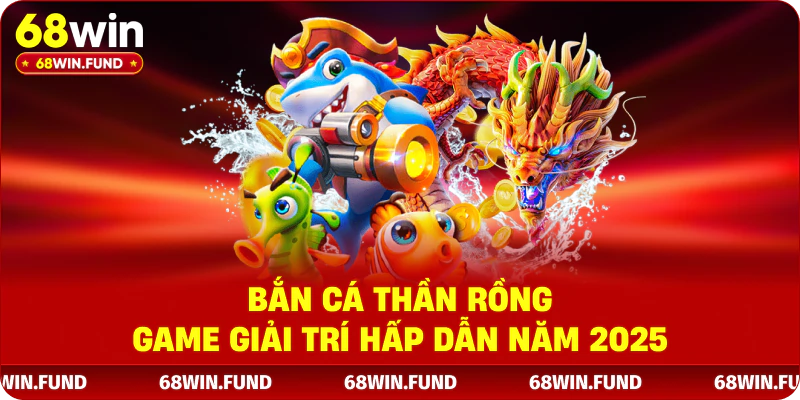 Bắn Cá Thần Rồng - Game giải trí hấp dẫn năm 2025